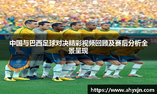 中国与巴西足球对决精彩视频回顾及赛后分析全景呈现