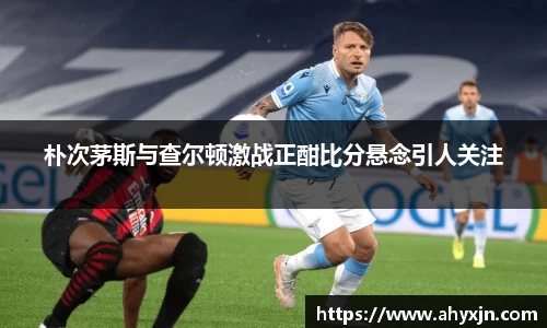 朴次茅斯与查尔顿激战正酣比分悬念引人关注