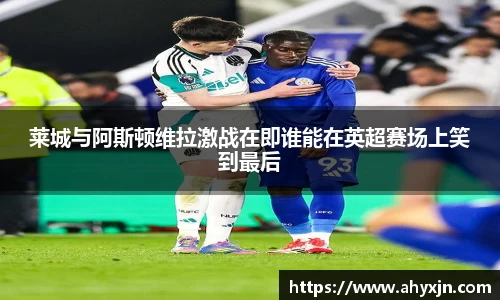 莱城与阿斯顿维拉激战在即谁能在英超赛场上笑到最后